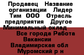 Продавец › Название организации ­ Лидер Тим, ООО › Отрасль предприятия ­ Другое › Минимальный оклад ­ 13 500 - Все города Работа » Вакансии   . Владимирская обл.,Муромский р-н